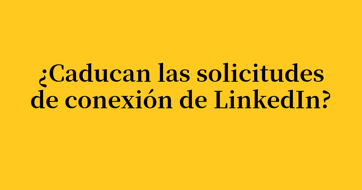 ¿Caducan las solicitudes de conexión de LinkedIn? Todo lo que necesitas saber