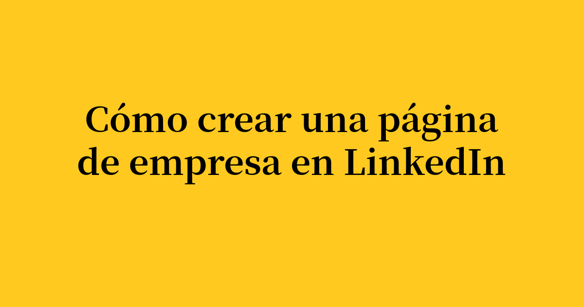 Cómo crear una página de empresa en LinkedIn: guía completa de 2026