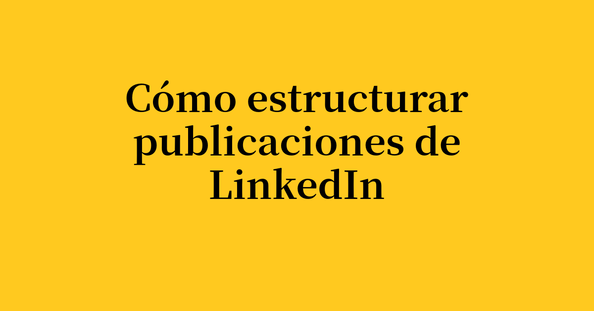 Guía para estructurar publicaciones de LinkedIn que generan interacción