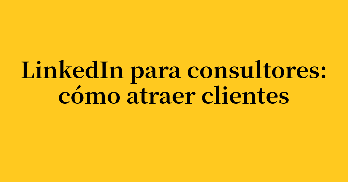LinkedIn para consultores: cómo atraer clientes en 2026