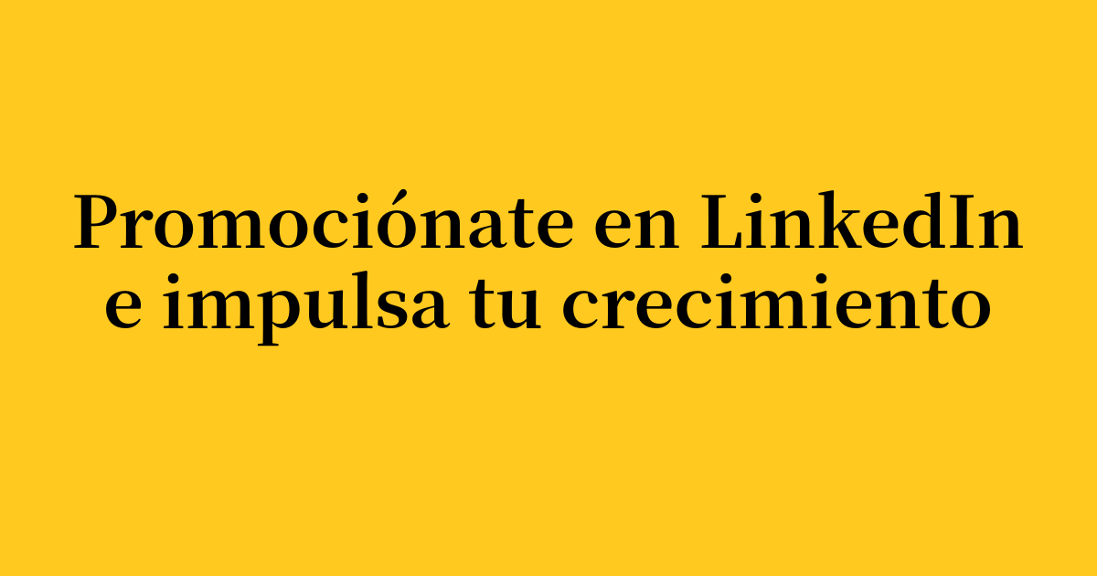 Tu guía para promocionarte en LinkedIn e impulsar un crecimiento real