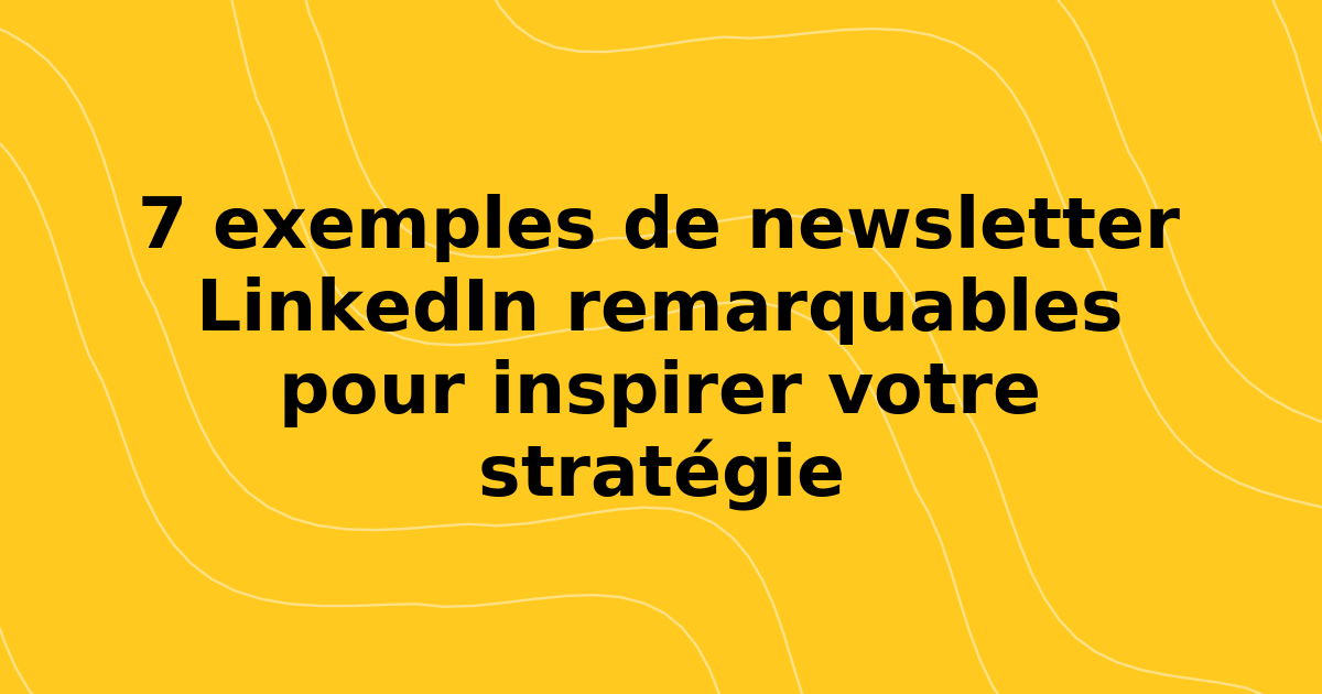 7 exemples de newsletter LinkedIn remarquables pour inspirer votre stratégie en 2026