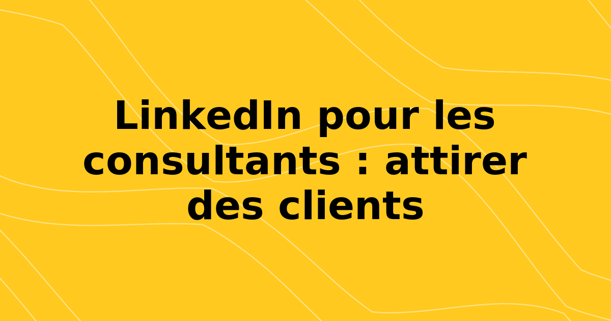 LinkedIn pour les consultants : attirer des clients en 2026