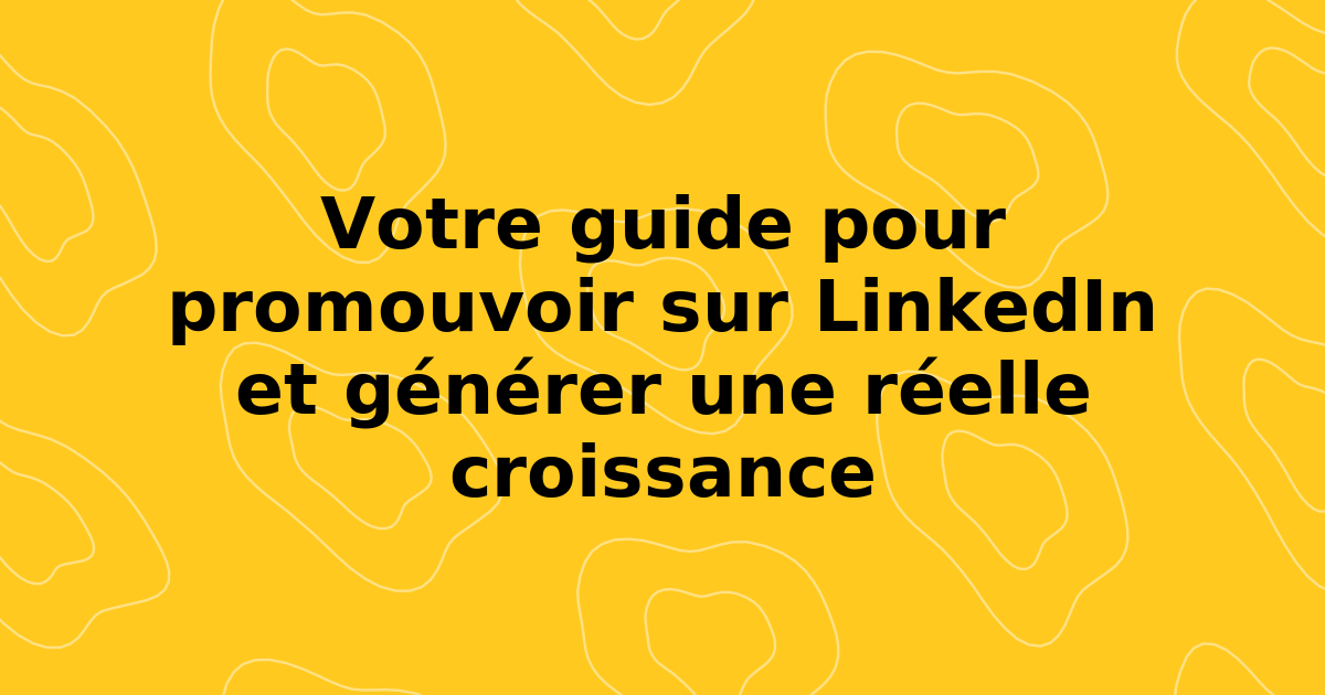 Votre guide pour promouvoir sur LinkedIn et générer une réelle croissance