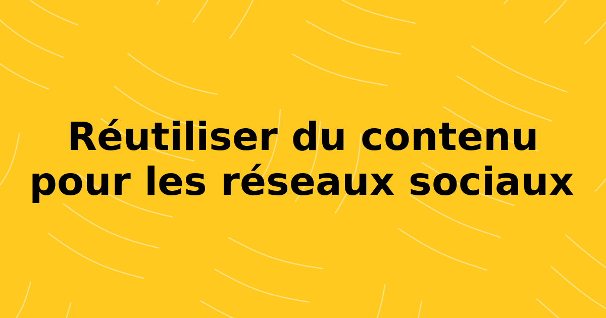 Réutiliser du contenu pour les réseaux sociaux : le guide complet